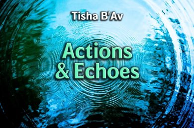Tisha B’Av – Actions & Echoes